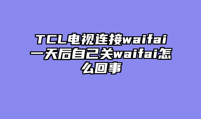 TCL电视连接waifai一天后自己关waifai怎么回事