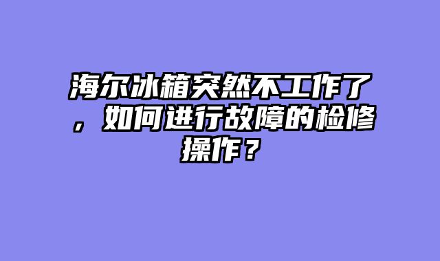 海尔冰箱突然不工作了，如何进行故障的检修操作？