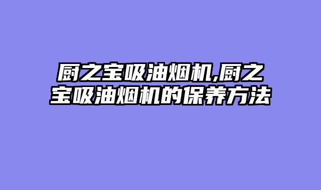 厨之宝吸油烟机,厨之宝吸油烟机的保养方法