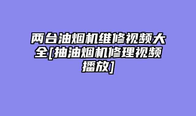 两台油烟机维修视频大全[抽油烟机修理视频播放]