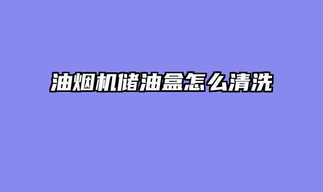 油烟机储油盒怎么清洗