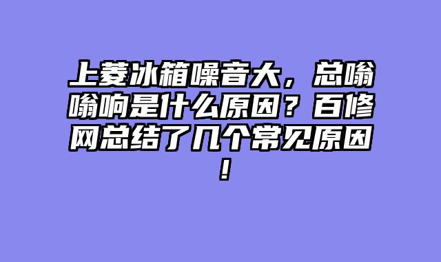 上菱冰箱噪音大，总嗡嗡响是什么原因？百修网总结了几个常见原因！