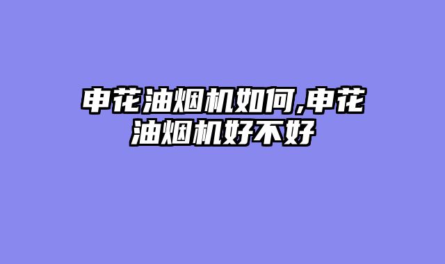申花油烟机如何,申花油烟机好不好