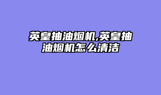 英皇抽油烟机,英皇抽油烟机怎么清洁