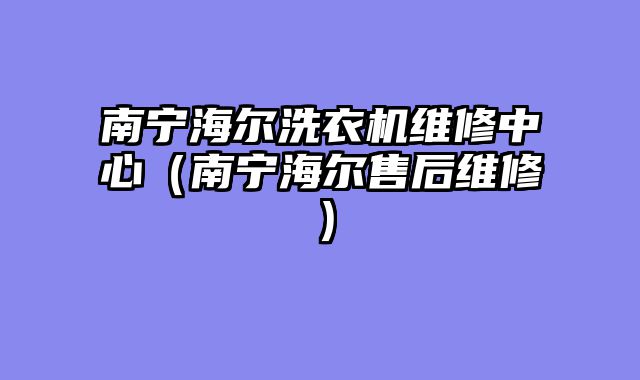 南宁海尔洗衣机维修中心（南宁海尔售后维修）
