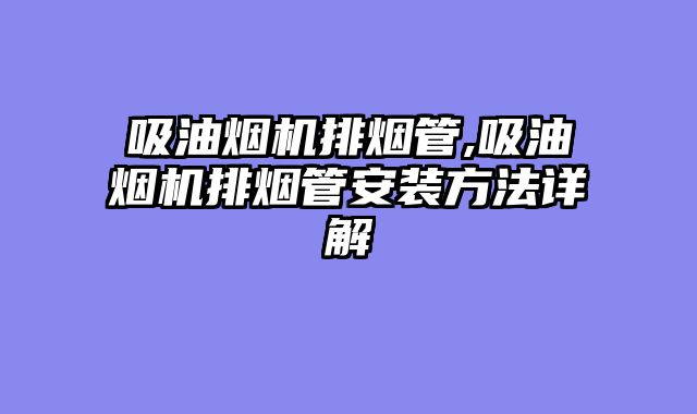 吸油烟机排烟管,吸油烟机排烟管安装方法详解