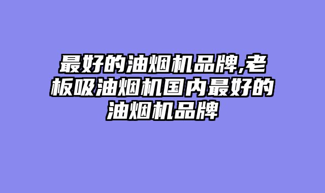 最好的油烟机品牌,老板吸油烟机国内最好的油烟机品牌