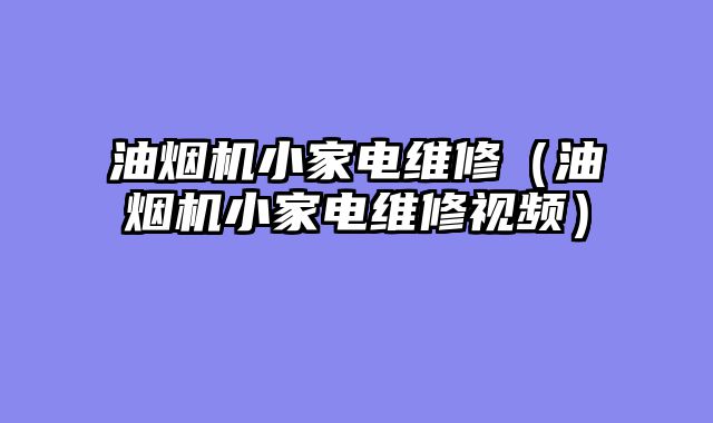 油烟机小家电维修（油烟机小家电维修视频）
