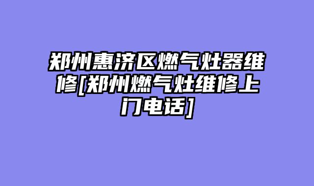 郑州惠济区燃气灶器维修[郑州燃气灶维修上门电话]