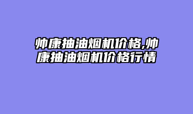 帅康抽油烟机价格,帅康抽油烟机价格行情