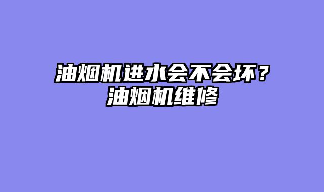 油烟机进水会不会坏？油烟机维修