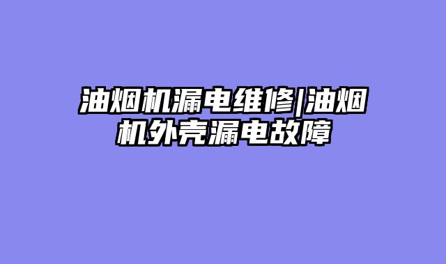 油烟机漏电维修|油烟机外壳漏电故障