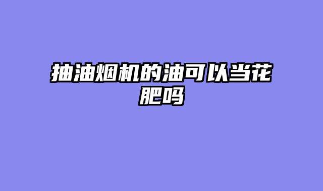 抽油烟机的油可以当花肥吗