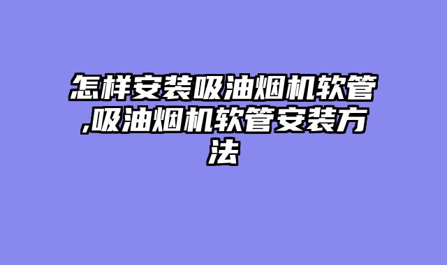 怎样安装吸油烟机软管,吸油烟机软管安装方法
