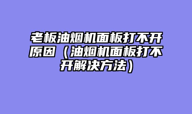 老板油烟机面板打不开原因（油烟机面板打不开解决方法）