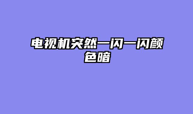 电视机突然一闪一闪颜色暗