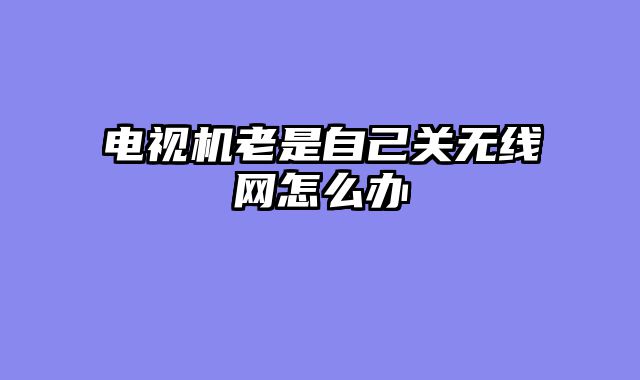 电视机老是自己关无线网怎么办