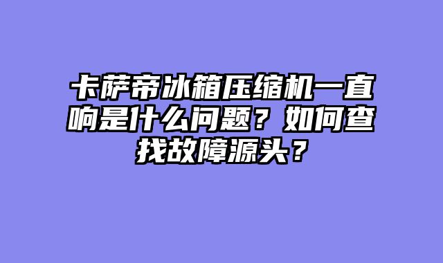 卡萨帝冰箱压缩机一直响是什么问题？如何查找故障源头？