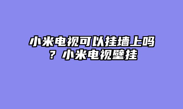 小米电视可以挂墙上吗？小米电视壁挂
