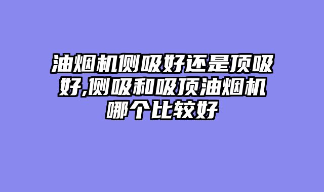 油烟机侧吸好还是顶吸好,侧吸和吸顶油烟机哪个比较好