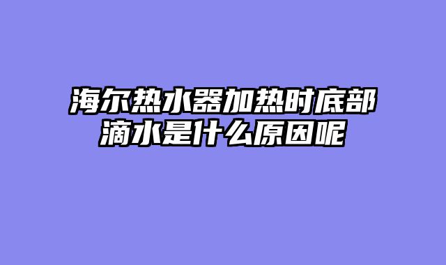 海尔热水器加热时底部滴水是什么原因呢
