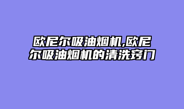 欧尼尔吸油烟机,欧尼尔吸油烟机的清洗窍门