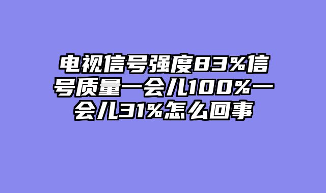 电视信号强度83%信号质量一会儿100%一会儿31%怎么回事