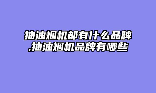 抽油烟机都有什么品牌,抽油烟机品牌有哪些