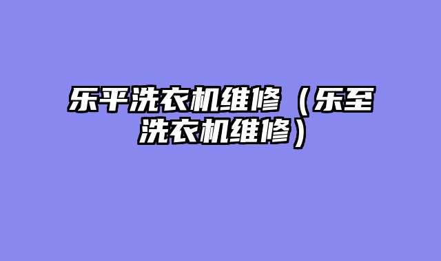 乐平洗衣机维修（乐至洗衣机维修）