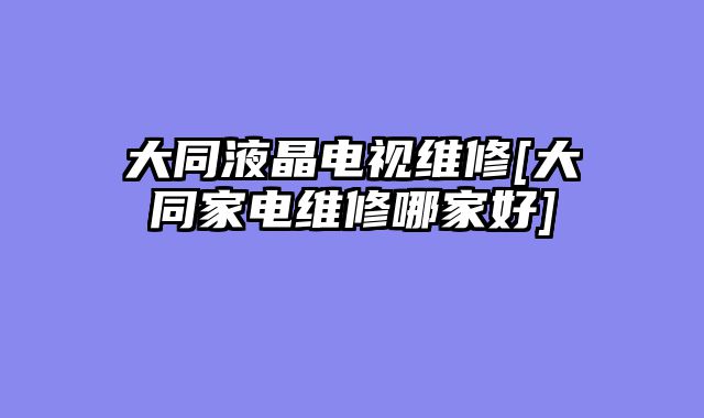 大同液晶电视维修[大同家电维修哪家好]