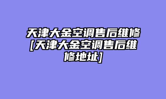 天津大金空调售后维修[天津大金空调售后维修地址]