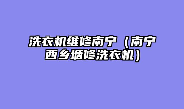 洗衣机维修南宁（南宁西乡塘修洗衣机）