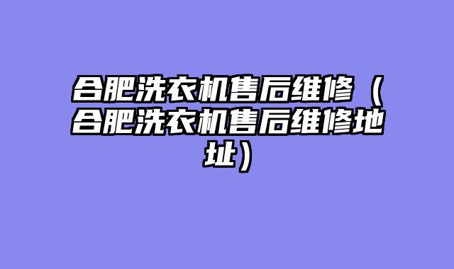 合肥洗衣机售后维修（合肥洗衣机售后维修地址）