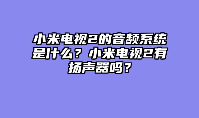 小米电视2的音频系统是什么？小米电视2有扬声器吗？