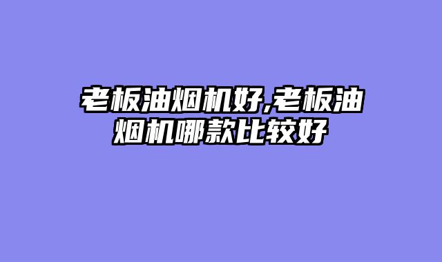 老板油烟机好,老板油烟机哪款比较好