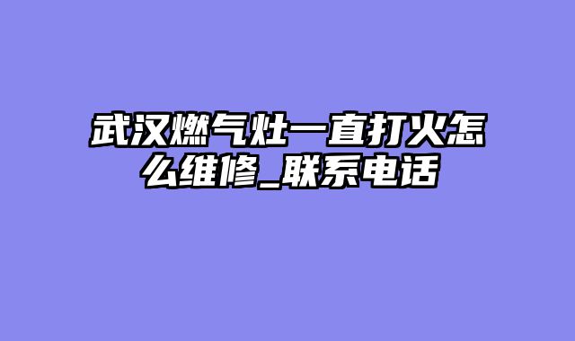 武汉燃气灶一直打火怎么维修_联系电话