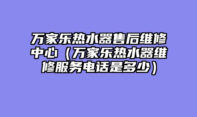 万家乐热水器售后维修中心（万家乐热水器维修服务电话是多少）