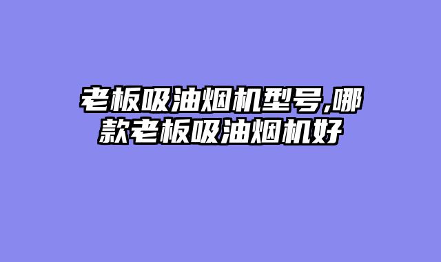 老板吸油烟机型号,哪款老板吸油烟机好