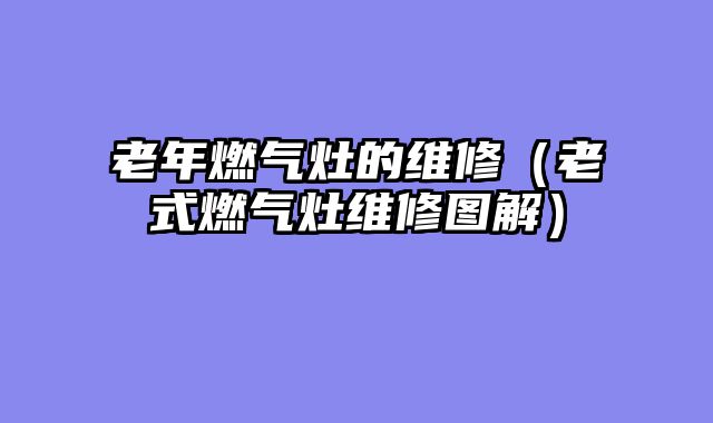老年燃气灶的维修（老式燃气灶维修图解）
