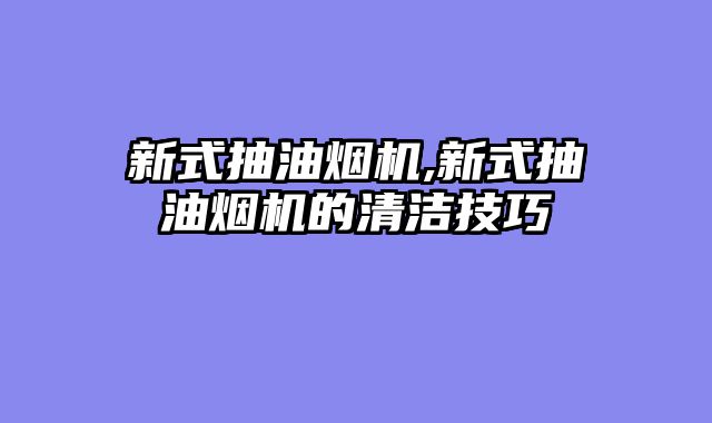 新式抽油烟机,新式抽油烟机的清洁技巧