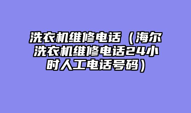 洗衣机维修电话（海尔洗衣机维修电话24小时人工电话号码）
