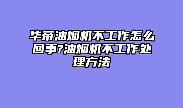 华帝油烟机不工作怎么回事?油烟机不工作处理方法
