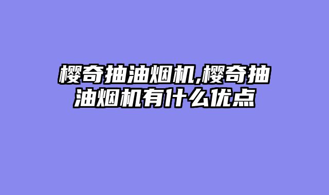 樱奇抽油烟机,樱奇抽油烟机有什么优点