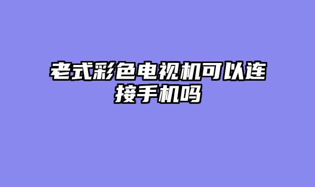 老式彩色电视机可以连接手机吗
