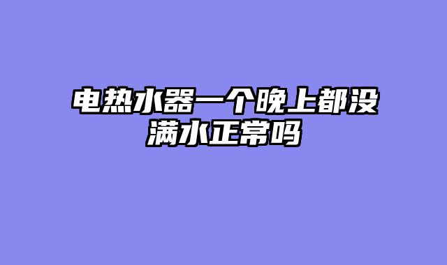 电热水器一个晚上都没满水正常吗