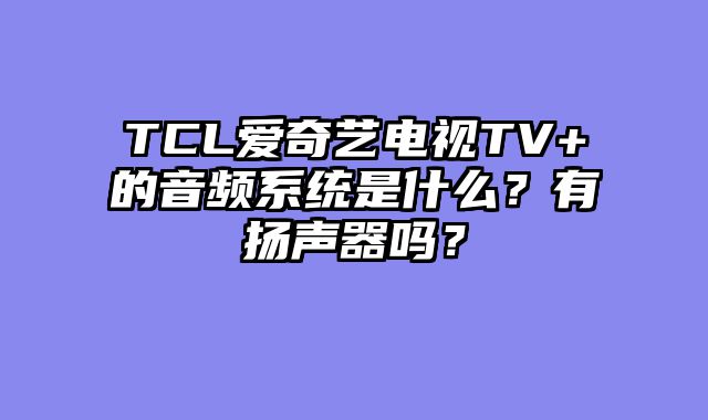 TCL爱奇艺电视TV+的音频系统是什么？有扬声器吗？