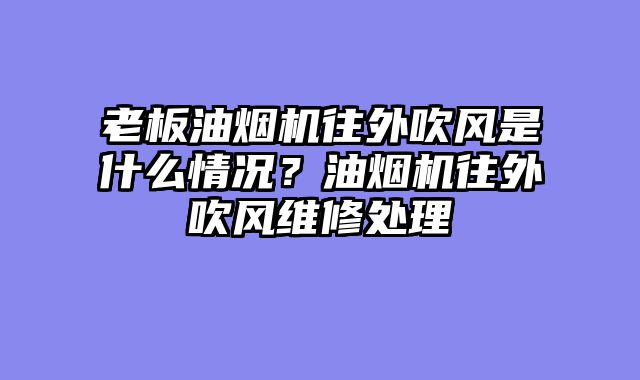 老板油烟机往外吹风是什么情况？油烟机往外吹风维修处理