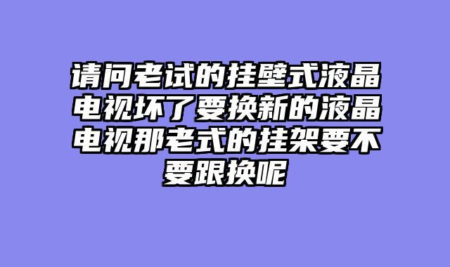 请问老试的挂壁式液晶电视坏了要换新的液晶电视那老式的挂架要不要跟换呢