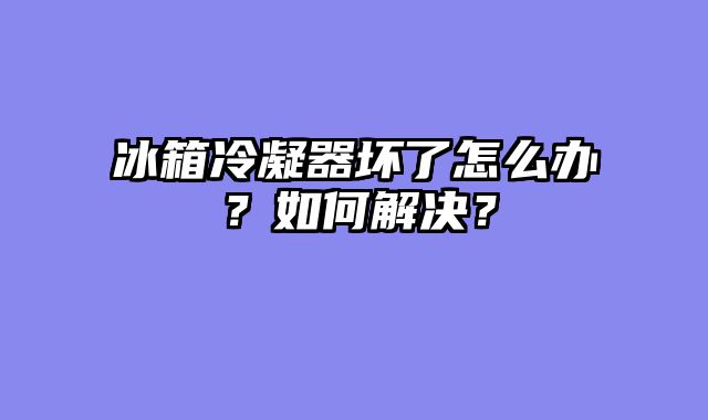 冰箱冷凝器坏了怎么办？如何解决？