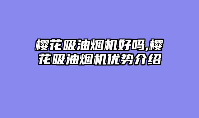 樱花吸油烟机好吗,樱花吸油烟机优势介绍